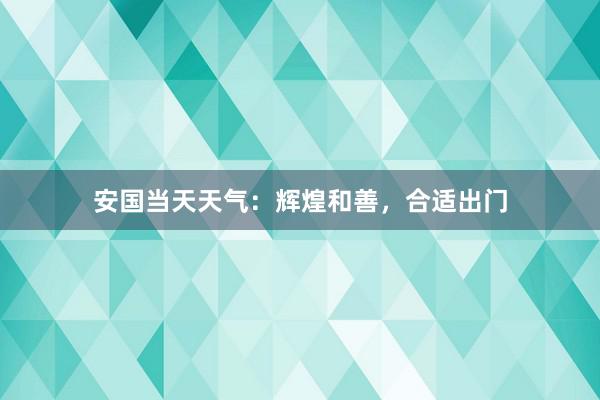 安国当天天气：辉煌和善，合适出门