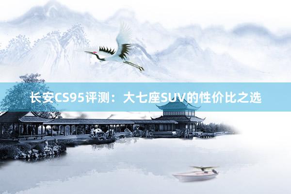 长安CS95评测：大七座SUV的性价比之选